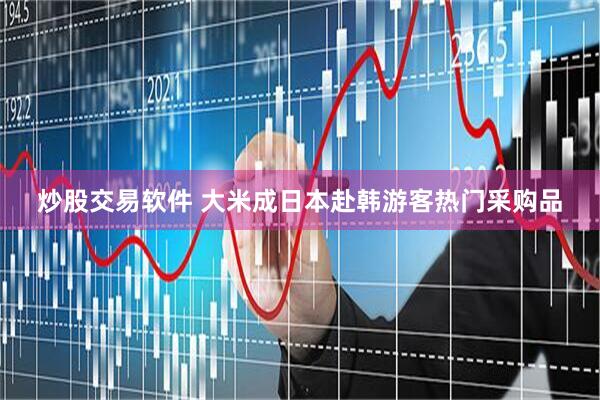 炒股交易软件 大米成日本赴韩游客热门采购品