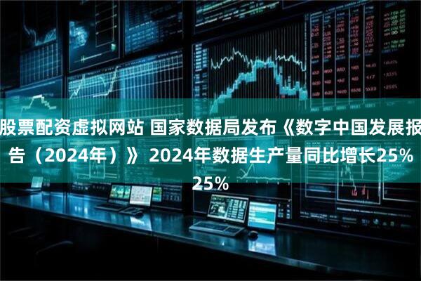股票配资虚拟网站 国家数据局发布《数字中国发展报告（2024年）》 2024年数据生产量同比增长25%