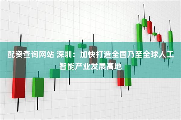 配资查询网站 深圳：加快打造全国乃至全球人工智能产业发展高地