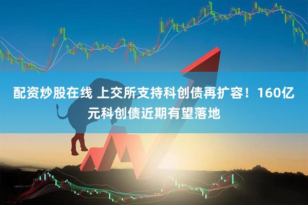 配资炒股在线 上交所支持科创债再扩容！160亿元科创债近期有望落地