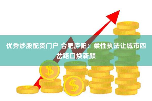 优秀炒股配资门户 合肥庐阳：柔性执法让城市四岔路口焕新颜