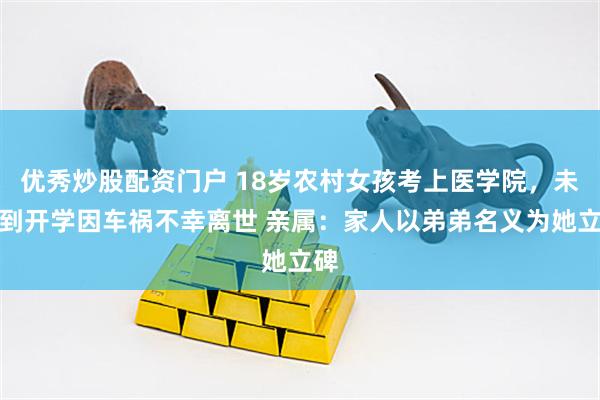 优秀炒股配资门户 18岁农村女孩考上医学院，未等到开学因车祸不幸离世 亲属：家人以弟弟名义为她立碑