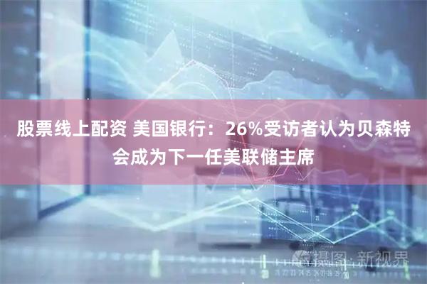 股票线上配资 美国银行：26%受访者认为贝森特会成为下一任美联储主席