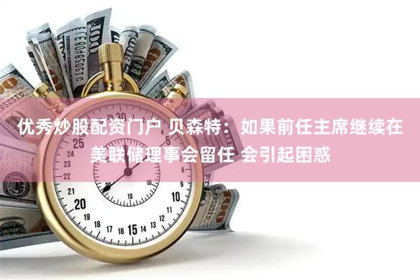 优秀炒股配资门户 贝森特：如果前任主席继续在美联储理事会留任 会引起困惑