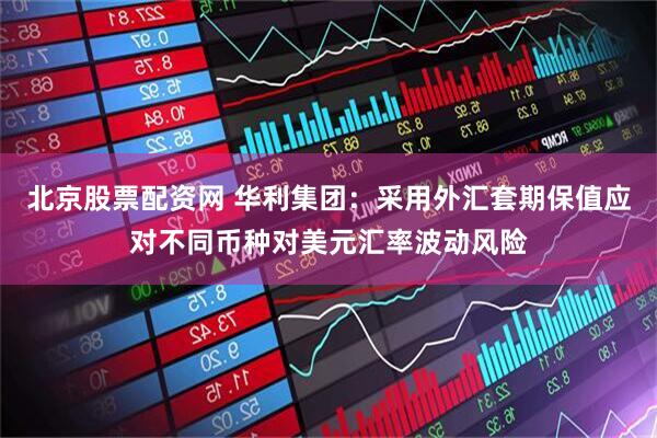北京股票配资网 华利集团：采用外汇套期保值应对不同币种对美元汇率波动风险