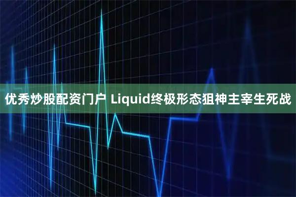 优秀炒股配资门户 Liquid终极形态狙神主宰生死战