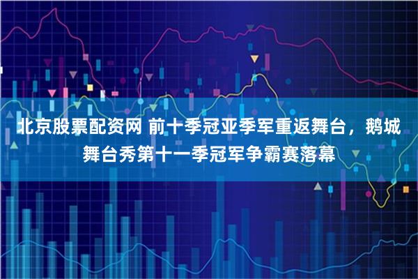 北京股票配资网 前十季冠亚季军重返舞台，鹅城舞台秀第十一季冠军争霸赛落幕