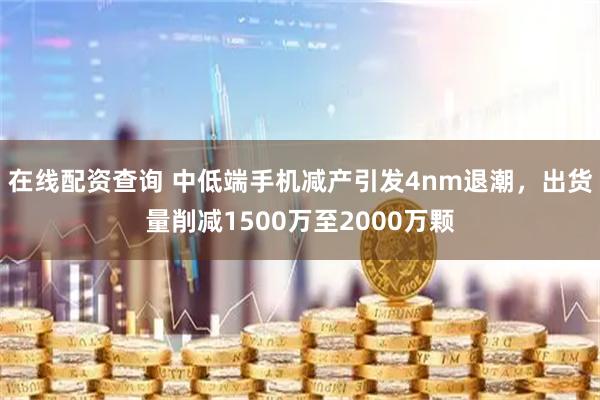 在线配资查询 中低端手机减产引发4nm退潮，出货量削减1500万至2000万颗