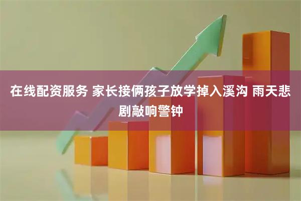 在线配资服务 家长接俩孩子放学掉入溪沟 雨天悲剧敲响警钟