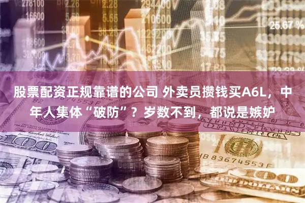 股票配资正规靠谱的公司 外卖员攒钱买A6L，中年人集体“破防”？岁数不到，都说是嫉妒