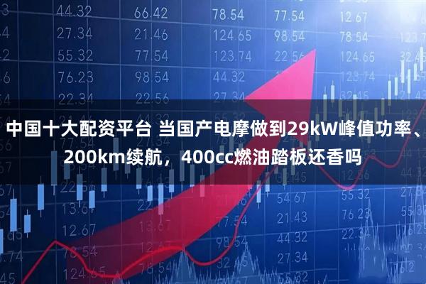 中国十大配资平台 当国产电摩做到29kW峰值功率、200km续航，400cc燃油踏板还香吗