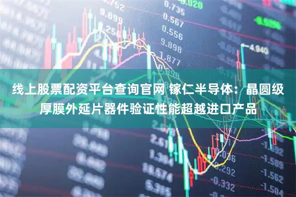 线上股票配资平台查询官网 镓仁半导体：晶圆级厚膜外延片器件验证性能超越进口产品