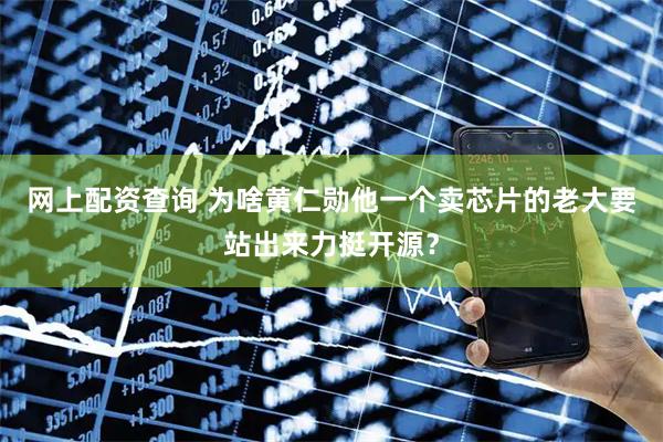 网上配资查询 为啥黄仁勋他一个卖芯片的老大要站出来力挺开源？
