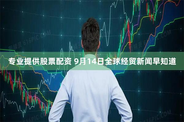 专业提供股票配资 9月14日全球经贸新闻早知道