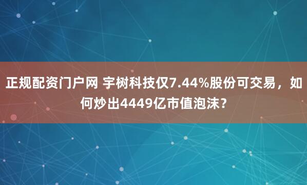 正规配资门户网 宇树科技仅7.44%股份可交易，如何炒出4449亿市值泡沫？